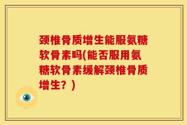 颈椎骨质增生能服氨糖软骨素吗(能否服用氨糖软骨素缓解颈椎骨质增生？)