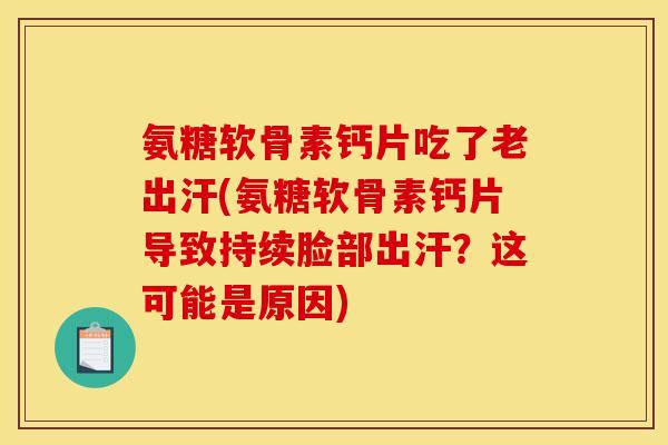 氨糖软骨素钙片吃了老出汗(氨糖软骨素钙片导致持续脸部出汗？这可能是原因)