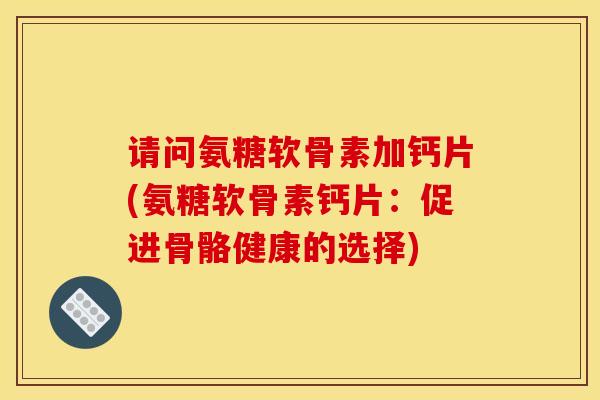 请问氨糖软骨素加钙片(氨糖软骨素钙片：促进骨骼健康的选择)