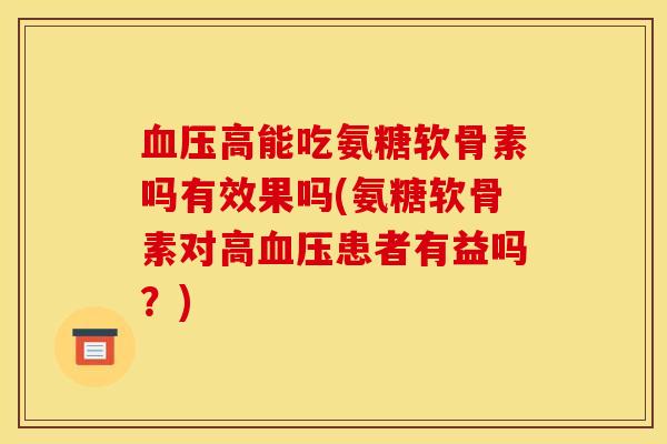 血压高能吃氨糖软骨素吗有效果吗(氨糖软骨素对高血压患者有益吗？)