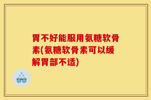 胃不好能服用氨糖软骨素(氨糖软骨素可以缓解胃部不适)