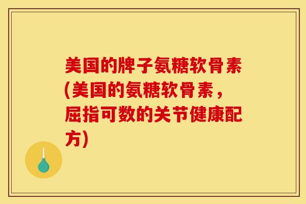 美国的牌子氨糖软骨素(美国的氨糖软骨素，屈指可数的关节健康配方)
