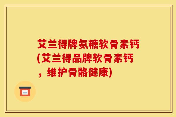 艾兰得牌氨糖软骨素钙(艾兰得品牌软骨素钙，维护骨骼健康)
