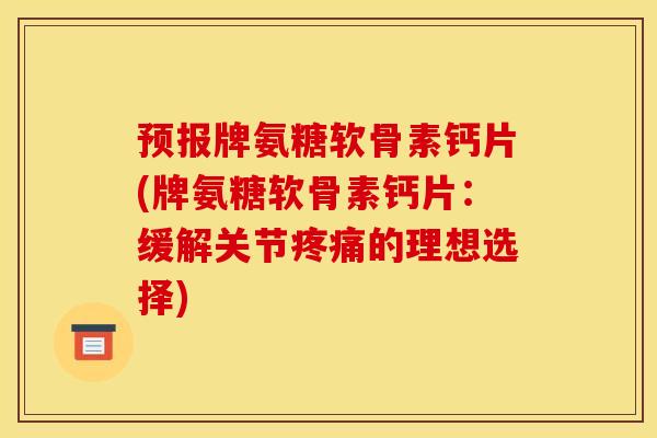预报牌氨糖软骨素钙片(牌氨糖软骨素钙片：缓解关节疼痛的理想选择)