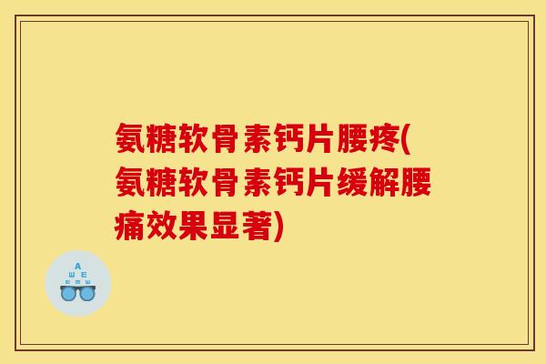 氨糖软骨素钙片腰疼(氨糖软骨素钙片缓解腰痛效果显著)
