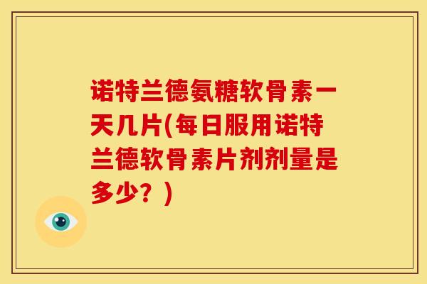 诺特兰德氨糖软骨素一天几片(每日服用诺特兰德软骨素片剂剂量是多少？)