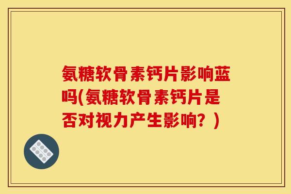 氨糖软骨素钙片影响蓝吗(氨糖软骨素钙片是否对视力产生影响？)