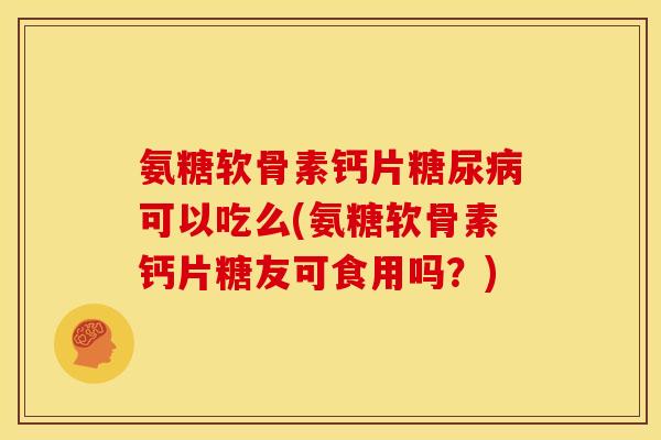 氨糖软骨素钙片糖尿病可以吃么(氨糖软骨素钙片糖友可食用吗？)