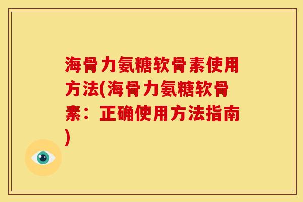 海骨力氨糖软骨素使用方法(海骨力氨糖软骨素：正确使用方法指南)