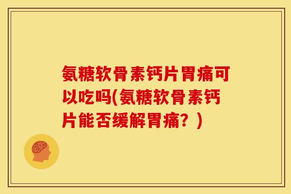 氨糖软骨素钙片胃痛可以吃吗(氨糖软骨素钙片能否缓解胃痛？)