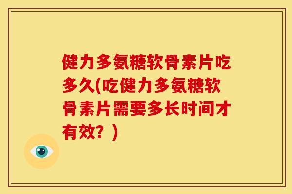 健力多氨糖软骨素片吃多久(吃健力多氨糖软骨素片需要多长时间才有效？)