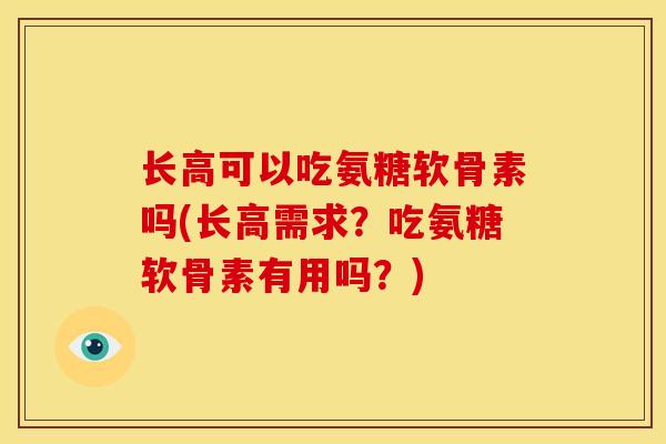 长高可以吃氨糖软骨素吗(长高需求？吃氨糖软骨素有用吗？)