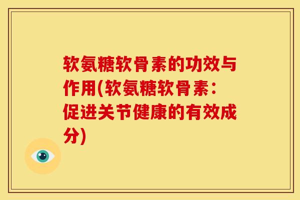 软氨糖软骨素的功效与作用(软氨糖软骨素：促进关节健康的有效成分)