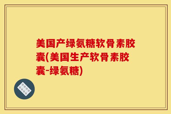 美国产绿氨糖软骨素胶囊(美国生产软骨素胶囊-绿氨糖)