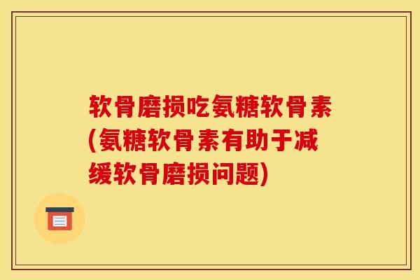 软骨磨损吃氨糖软骨素(氨糖软骨素有助于减缓软骨磨损问题)