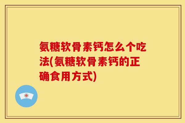 氨糖软骨素钙怎么个吃法(氨糖软骨素钙的正确食用方式)
