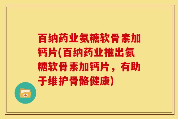 百纳药业氨糖软骨素加钙片(百纳药业推出氨糖软骨素加钙片，有助于维护骨骼健康)