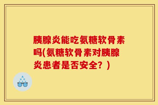 胰腺炎能吃氨糖软骨素吗(氨糖软骨素对胰腺炎患者是否安全？)