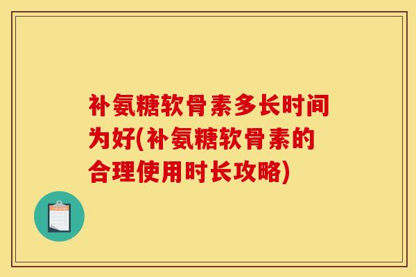 补氨糖软骨素多长时间为好(补氨糖软骨素的合理使用时长攻略)