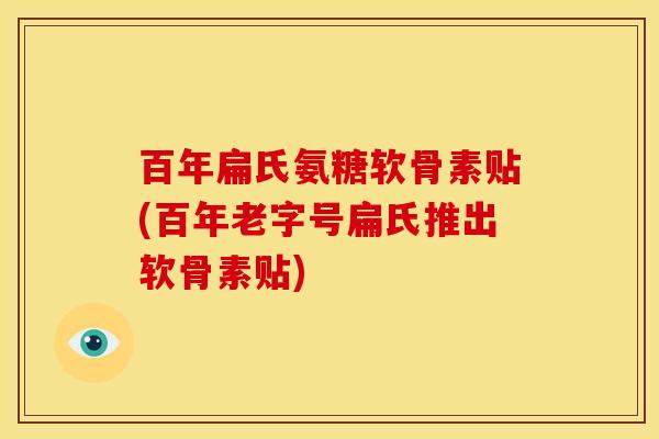 百年扁氏氨糖软骨素贴(百年老字号扁氏推出软骨素贴)