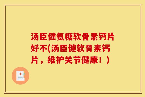 汤臣健氨糖软骨素钙片好不(汤臣健软骨素钙片，维护关节健康！)