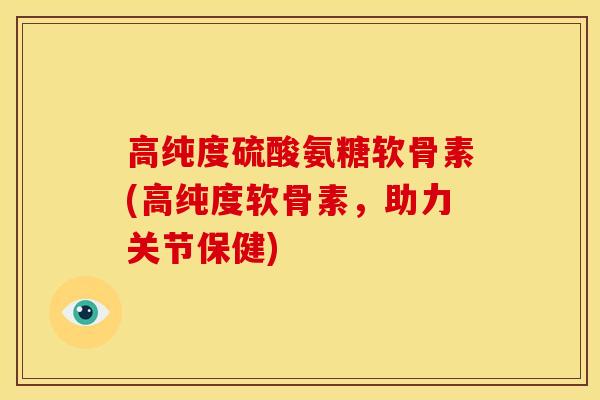 高纯度硫酸氨糖软骨素(高纯度软骨素，助力关节保健)