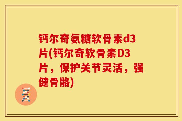 钙尔奇氨糖软骨素d3片(钙尔奇软骨素D3片，保护关节灵活，强健骨骼)