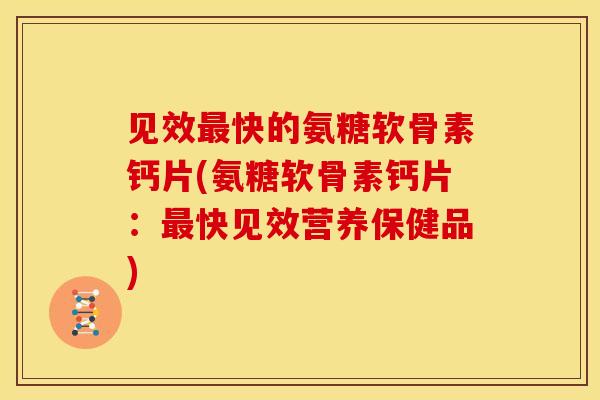 见效最快的氨糖软骨素钙片(氨糖软骨素钙片：最快见效营养保健品)