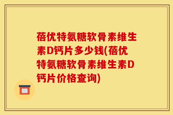 蓓优特氨糖软骨素维生素D钙片多少钱(蓓优特氨糖软骨素维生素D钙片价格查询)