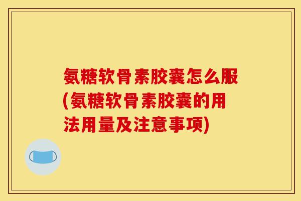 氨糖软骨素胶囊怎么服(氨糖软骨素胶囊的用法用量及注意事项)