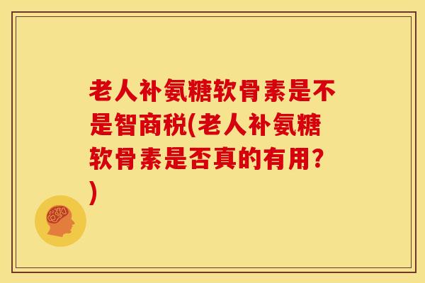老人补氨糖软骨素是不是智商税(老人补氨糖软骨素是否真的有用？)