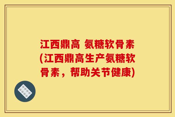 江西鼎高 氨糖软骨素(江西鼎高生产氨糖软骨素，帮助关节健康)