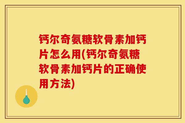 钙尔奇氨糖软骨素加钙片怎么用(钙尔奇氨糖软骨素加钙片的正确使用方法)
