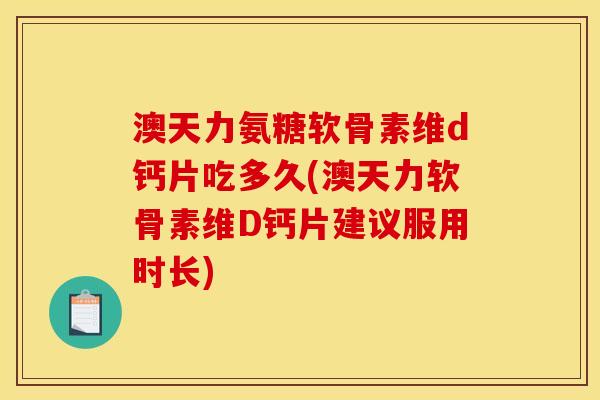 澳天力氨糖软骨素维d钙片吃多久(澳天力软骨素维D钙片建议服用时长)