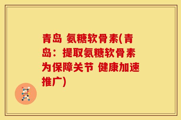青岛 氨糖软骨素(青岛：提取氨糖软骨素 为保障关节 健康加速推广)