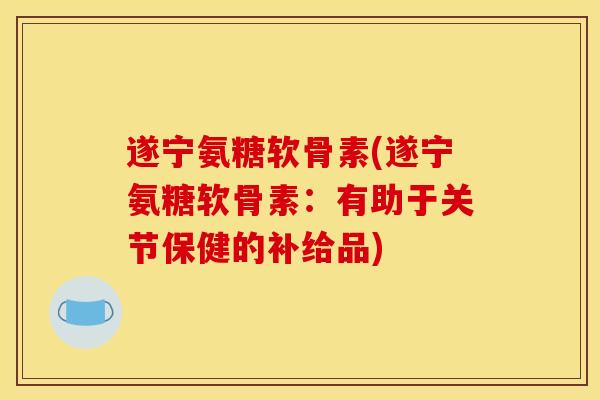 遂宁氨糖软骨素(遂宁氨糖软骨素：有助于关节保健的补给品)