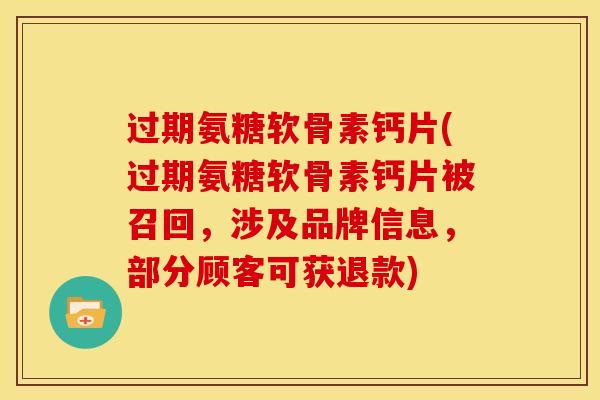 过期氨糖软骨素钙片(过期氨糖软骨素钙片被召回，涉及品牌信息，部分顾客可获退款)