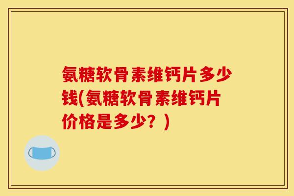 氨糖软骨素维钙片多少钱(氨糖软骨素维钙片价格是多少？)