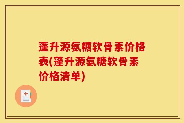 蓬升源氨糖软骨素价格表(蓬升源氨糖软骨素价格清单)