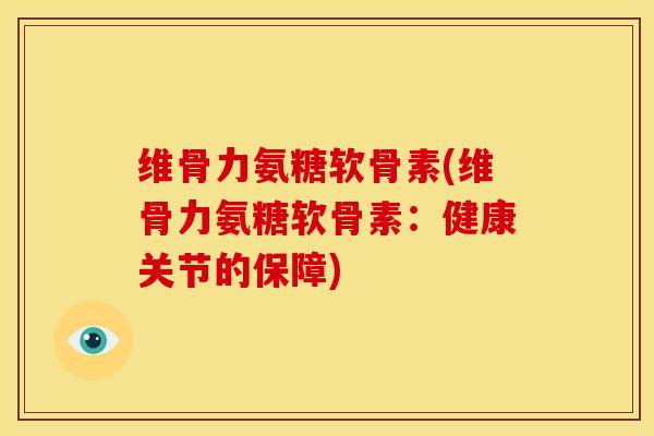 维骨力氨糖软骨素(维骨力氨糖软骨素：健康关节的保障)