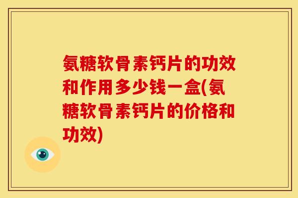 氨糖软骨素钙片的功效和作用多少钱一盒(氨糖软骨素钙片的价格和功效)