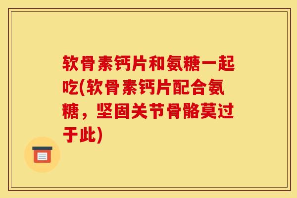 软骨素钙片和氨糖一起吃(软骨素钙片配合氨糖，坚固关节骨骼莫过于此)