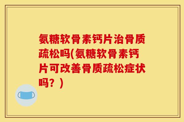 氨糖软骨素钙片治骨质疏松吗(氨糖软骨素钙片可改善骨质疏松症状吗？)