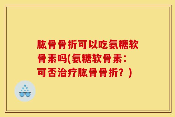 肱骨骨折可以吃氨糖软骨素吗(氨糖软骨素：可否治疗肱骨骨折？)