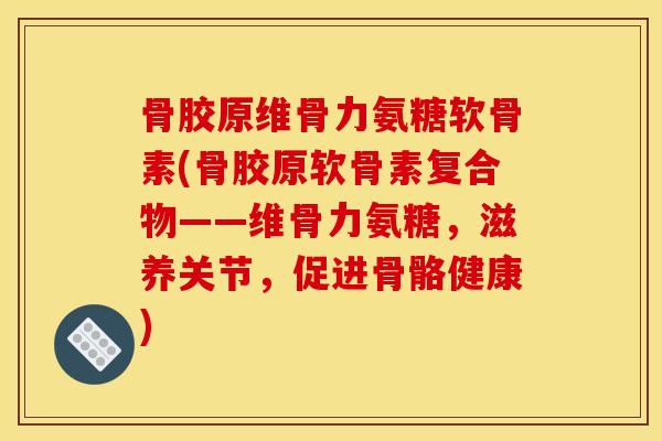 骨胶原维骨力氨糖软骨素(骨胶原软骨素复合物——维骨力氨糖，滋养关节，促进骨骼健康)