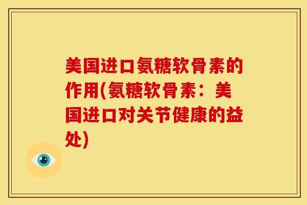 美国进口氨糖软骨素的作用(氨糖软骨素：美国进口对关节健康的益处)