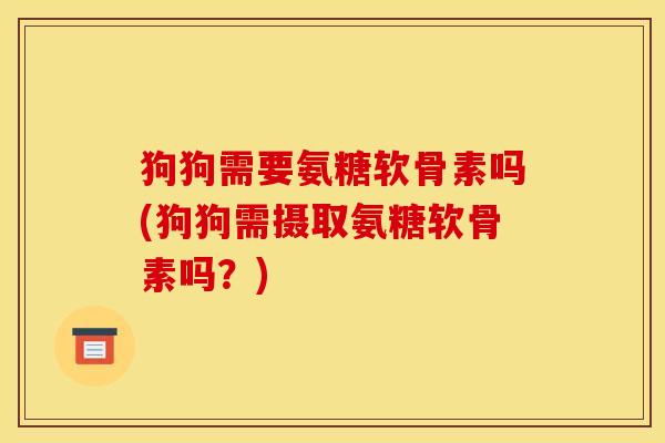 狗狗需要氨糖软骨素吗(狗狗需摄取氨糖软骨素吗？)