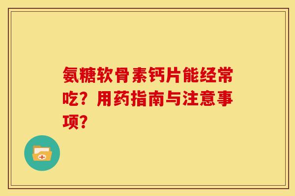 氨糖软骨素钙片能经常吃？用药指南与注意事项？