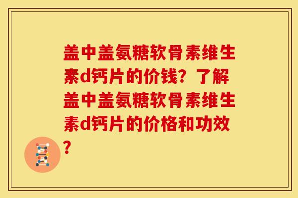 盖中盖氨糖软骨素维生素d钙片的价钱？了解盖中盖氨糖软骨素维生素d钙片的价格和功效？
