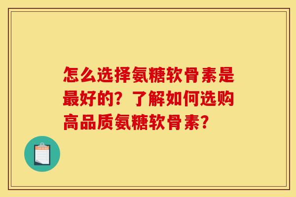 怎么选择氨糖软骨素是最好的？了解如何选购高品质氨糖软骨素？